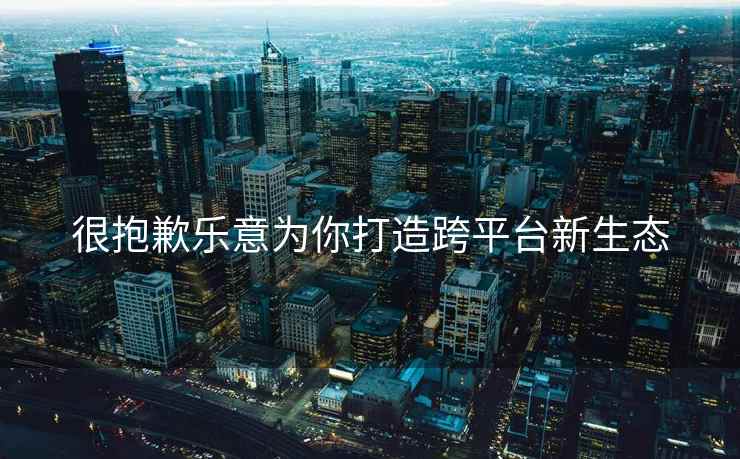 很抱歉乐意为你打造跨平台新生态