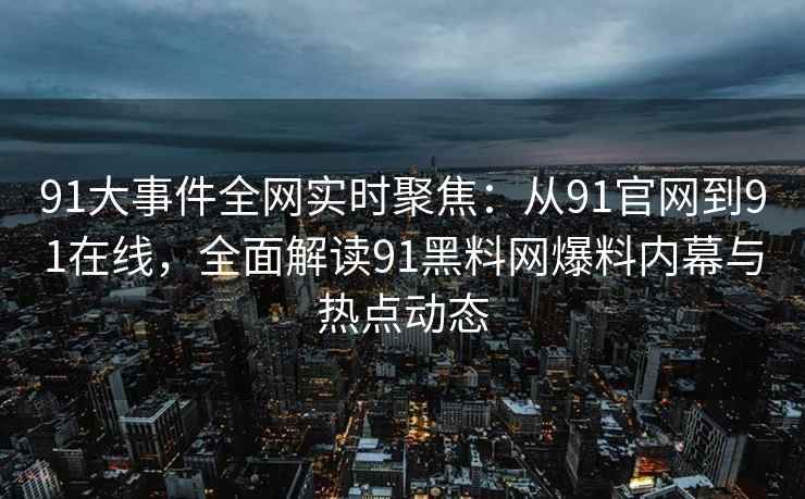 91大事件全网实时聚焦：从91官网到91在线，全面解读91黑料网爆料内幕与热点动态