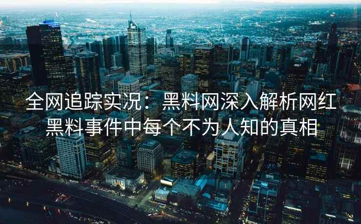 全网追踪实况：黑料网深入解析网红黑料事件中每个不为人知的真相
