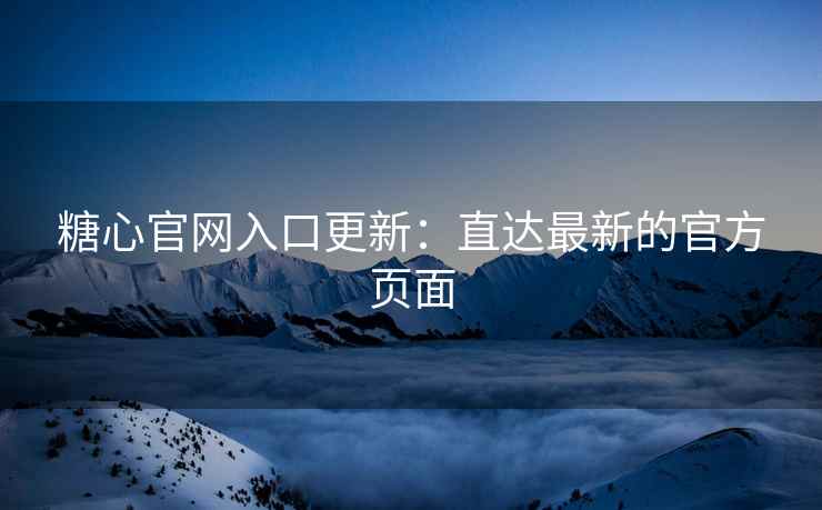 糖心官网入口更新：直达最新的官方页面