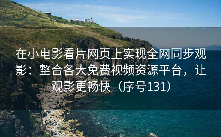 在小电影看片网页上实现全网同步观影：整合各大免费视频资源平台，让观影更畅快（序号131）