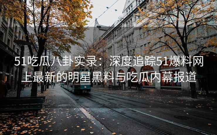 51吃瓜八卦实录：深度追踪51爆料网上最新的明星黑料与吃瓜内幕报道