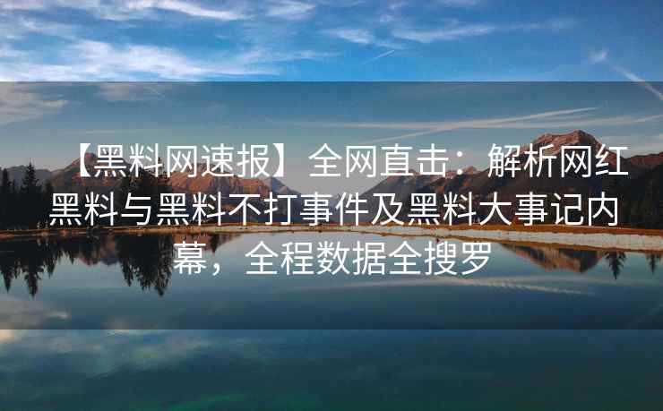 【黑料网速报】全网直击：解析网红黑料与黑料不打事件及黑料大事记内幕，全程数据全搜罗