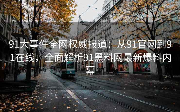 91大事件全网权威报道：从91官网到91在线，全面解析91黑料网最新爆料内幕