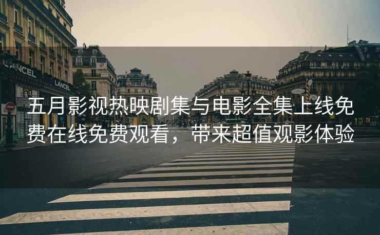 五月影视热映剧集与电影全集上线免费在线免费观看，带来超值观影体验