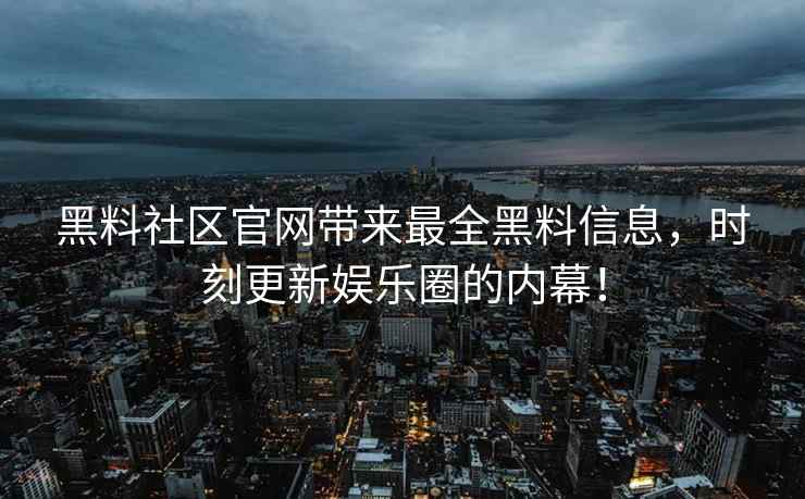黑料社区官网带来最全黑料信息，时刻更新娱乐圈的内幕！