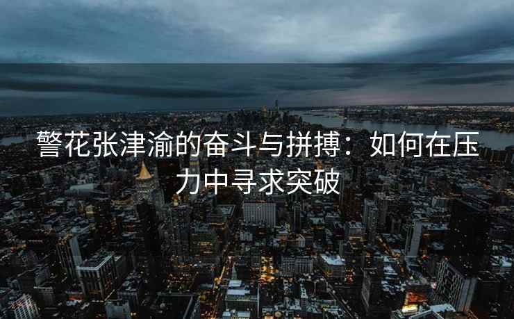 警花张津渝的奋斗与拼搏：如何在压力中寻求突破