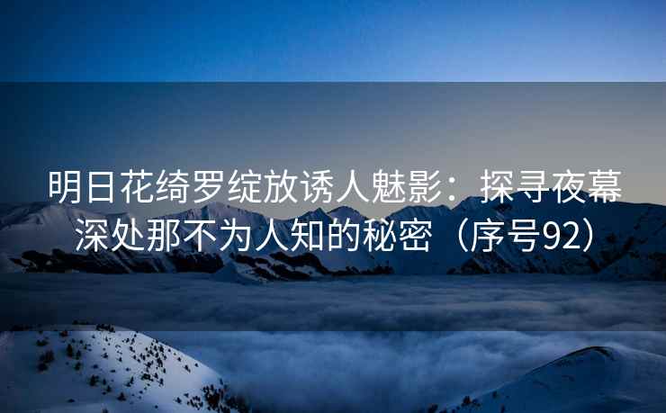明日花绮罗绽放诱人魅影：探寻夜幕深处那不为人知的秘密（序号92）