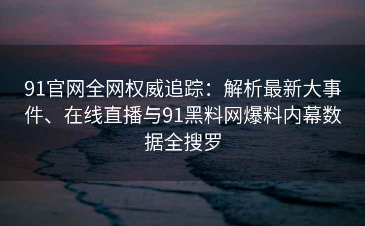 91官网全网权威追踪：解析最新大事件、在线直播与91黑料网爆料内幕数据全搜罗