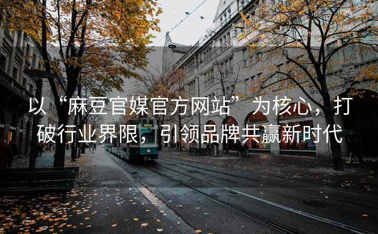 以“麻豆官媒官方网站”为核心，打破行业界限，引领品牌共赢新时代