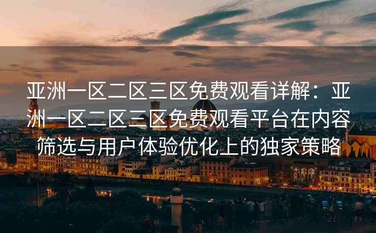 亚洲一区二区三区免费观看详解：亚洲一区二区三区免费观看平台在内容筛选与用户体验优化上的独家策略
