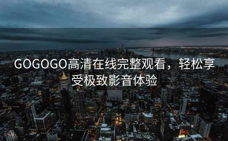 GOGOGO高清在线完整观看，轻松享受极致影音体验