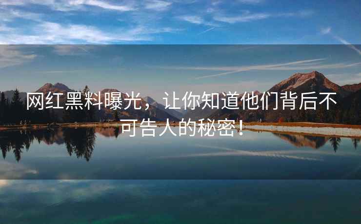 网红黑料曝光，让你知道他们背后不可告人的秘密！