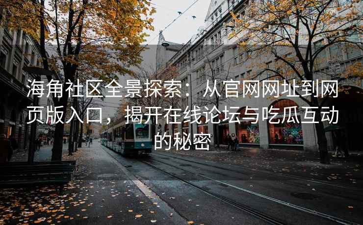 海角社区全景探索：从官网网址到网页版入口，揭开在线论坛与吃瓜互动的秘密