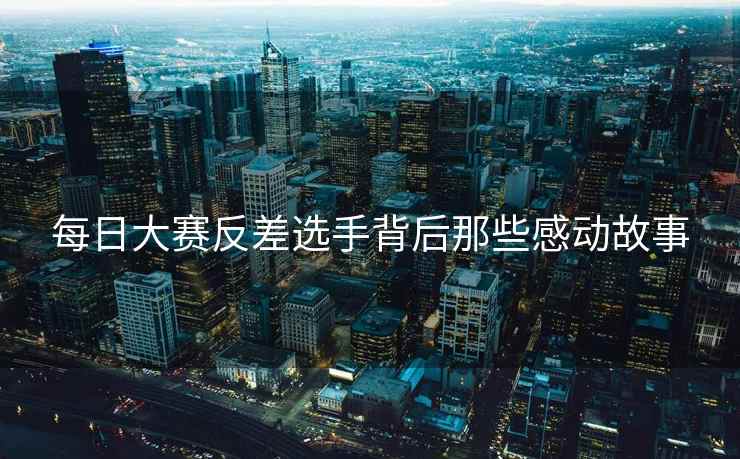 每日大赛反差选手背后那些感动故事