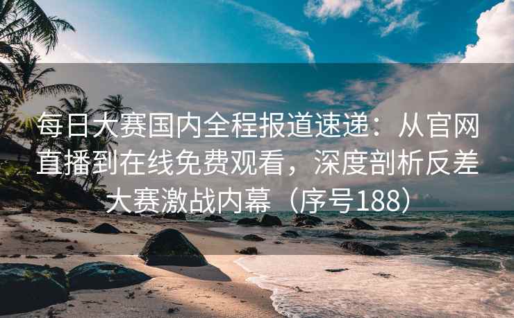 每日大赛国内全程报道速递：从官网直播到在线免费观看，深度剖析反差大赛激战内幕（序号188）