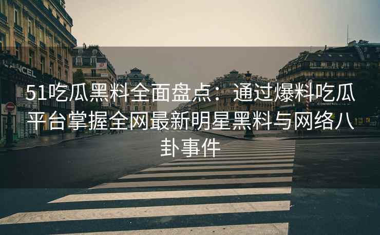 51吃瓜黑料全面盘点：通过爆料吃瓜平台掌握全网最新明星黑料与网络八卦事件
