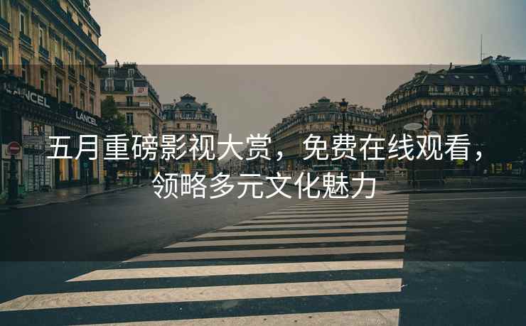 五月重磅影视大赏，免费在线观看，领略多元文化魅力