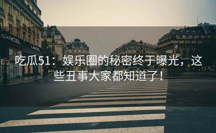 吃瓜51：娱乐圈的秘密终于曝光，这些丑事大家都知道了！