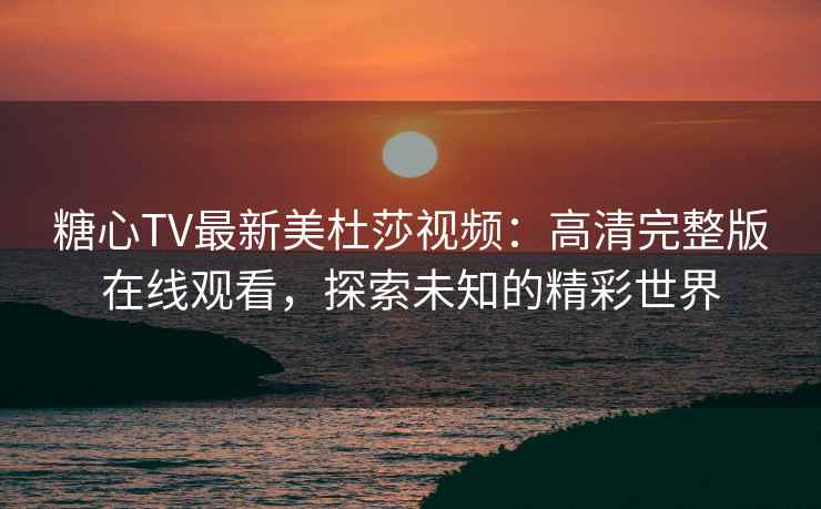 糖心TV最新美杜莎视频：高清完整版在线观看，探索未知的精彩世界