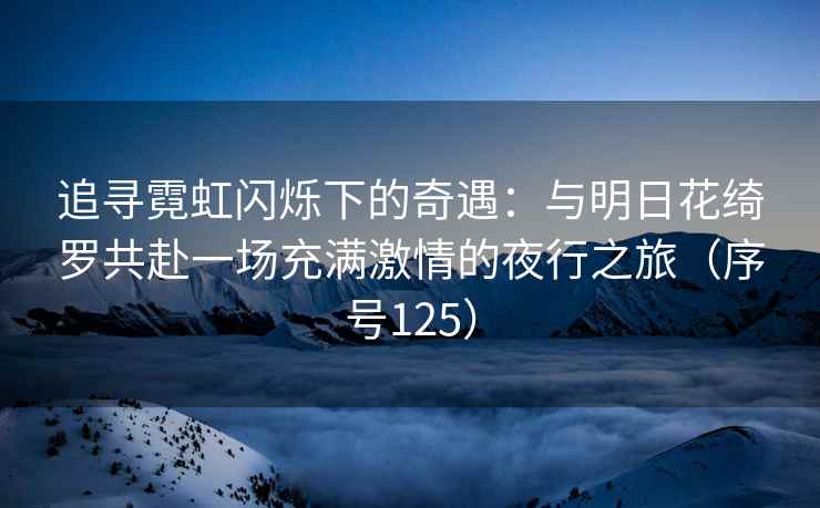 追寻霓虹闪烁下的奇遇：与明日花绮罗共赴一场充满激情的夜行之旅（序号125）
